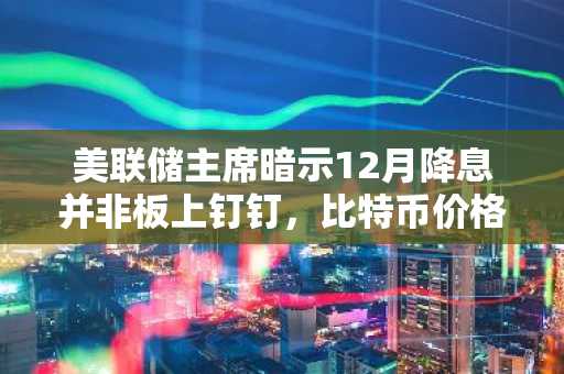 美联储主席暗示12月降息并非板上钉钉，比特币价格跌至11万美元