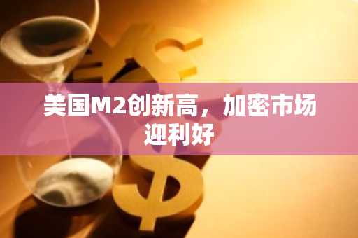 美国M2创新高，加密市场迎利好