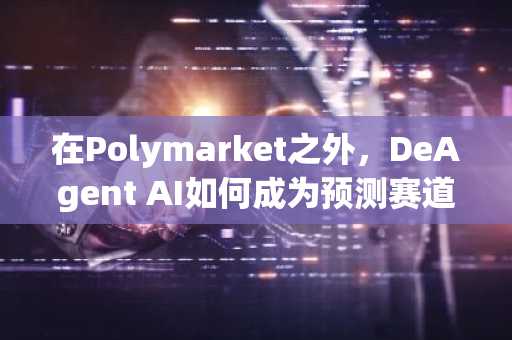 在Polymarket之外，DeAgent AI如何成为预测赛道的价值中枢？