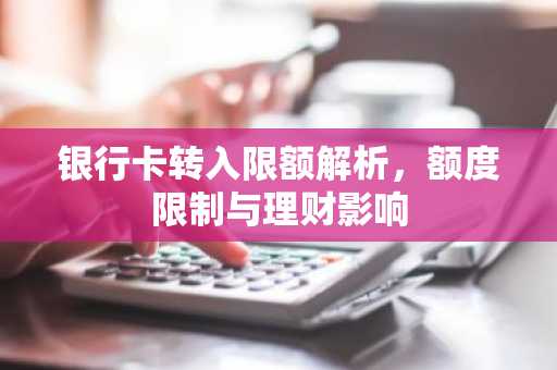 银行卡转入限额解析，额度限制与理财影响