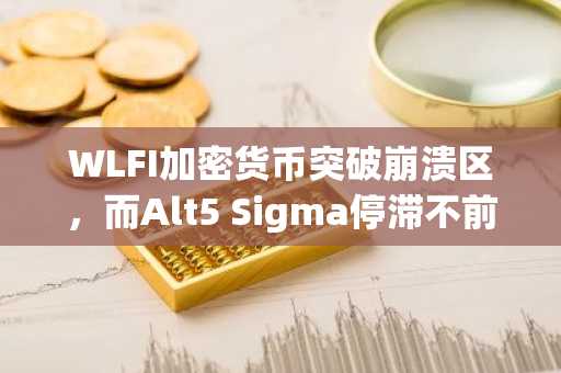 WLFI加密货币突破崩溃区，而Alt5 Sigma停滞不前——下一个百倍加密货币会是谁？