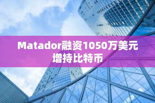 Matador融资1050万美元增持比特币