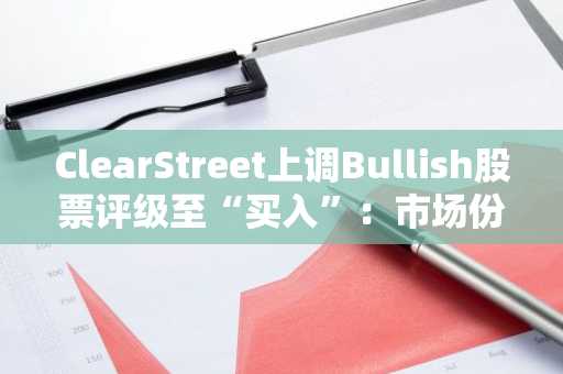 ClearStreet上调Bullish股票评级至“买入”：市场份额增长与美国市场扩展成关键驱动