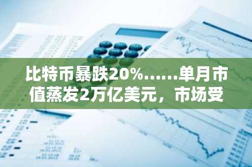 比特币暴跌20%……单月市值蒸发2万亿美元，市场受监管与利率不确定性冲击