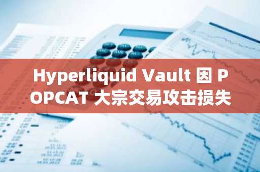 Hyperliquid Vault 因 POPCAT 大宗交易攻击损失 500 万美元