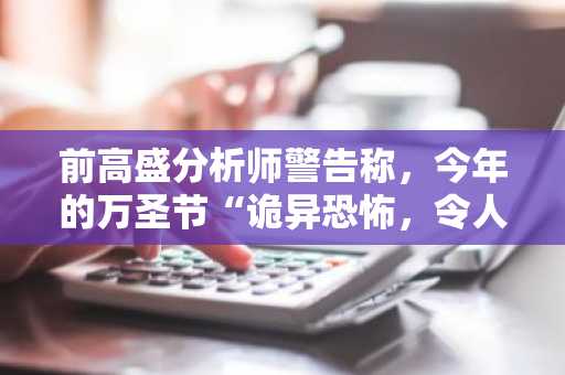 前高盛分析师警告称，今年的万圣节“诡异恐怖，令人毛骨悚然”。