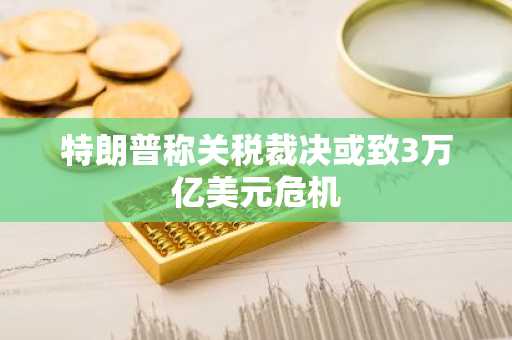 特朗普称关税裁决或致3万亿美元危机