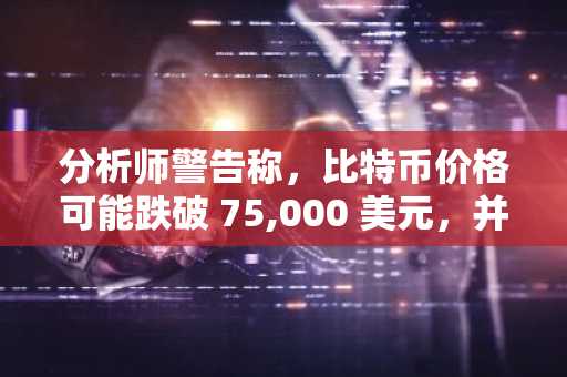 分析师警告称，比特币价格可能跌破 75,000 美元，并将当前形势与 2008 年进行比较。