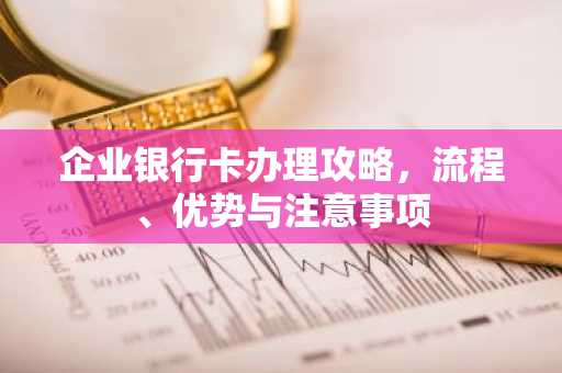 企业银行卡办理攻略，流程、优势与注意事项