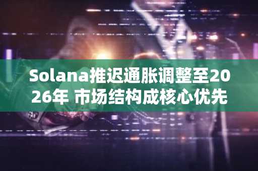 Solana推迟通胀调整至2026年 市场结构成核心优先事项