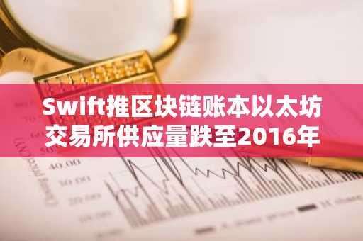 Swift推区块链账本以太坊交易所供应量跌至2016年最低