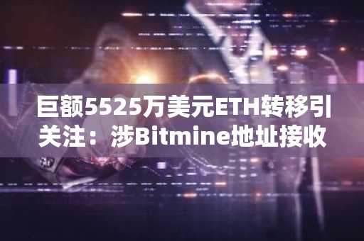 巨额5525万美元ETH转移引关注：涉Bitmine地址接收天量资金
