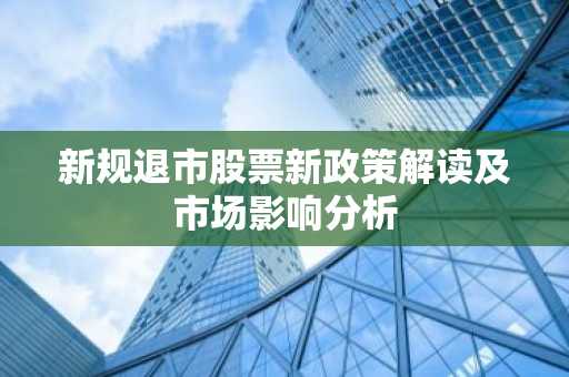 新规退市股票新政策解读及市场影响分析