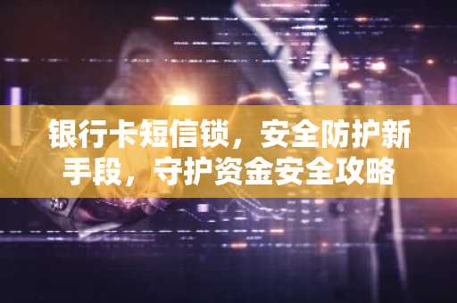 银行卡短信锁，安全防护新手段，守护资金安全攻略
