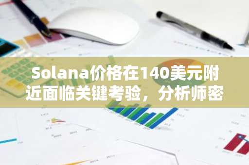 Solana价格在140美元附近面临关键考验，分析师密切关注KOL指标和流动性变化。