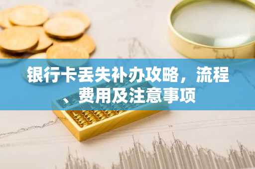 银行卡丢失补办攻略，流程、费用及注意事项