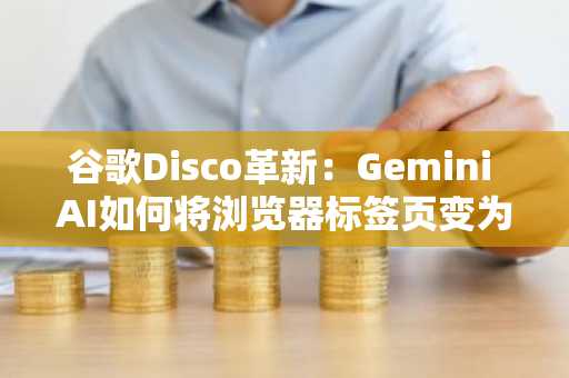 谷歌Disco革新：Gemini AI如何将浏览器标签页变为强大网页应用
