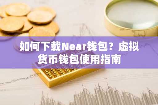如何下载Near钱包？虚拟货币钱包使用指南