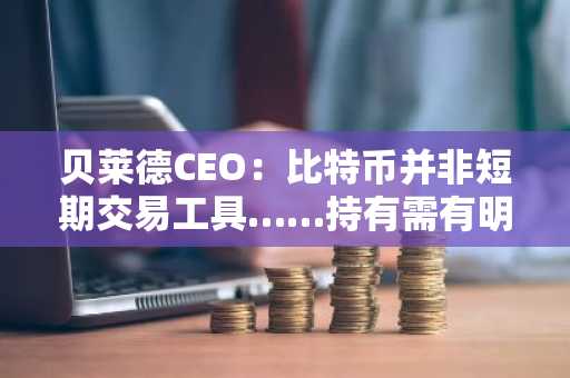 贝莱德CEO：比特币并非短期交易工具……持有需有明确目的