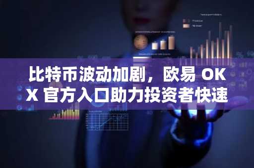 比特币波动加剧，欧易 OKX 官方入口助力投资者快速应对市场变化