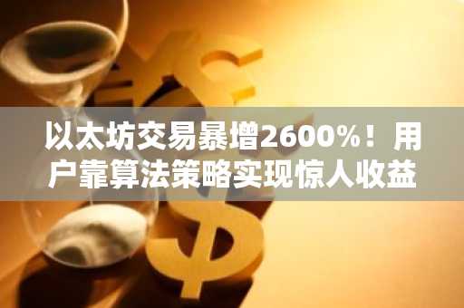 以太坊交易暴增2600%！用户靠算法策略实现惊人收益