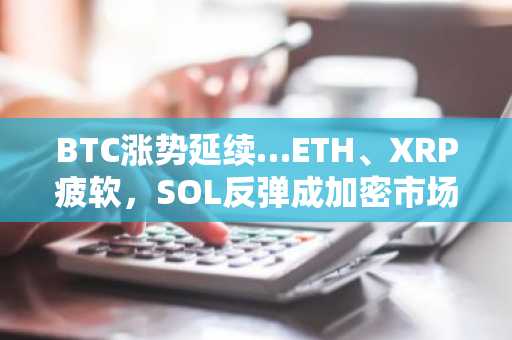BTC涨势延续…ETH、XRP疲软，SOL反弹成加密市场焦点