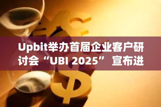Upbit举办首届企业客户研讨会“UBI 2025” 宣布进军企业数字资产市场