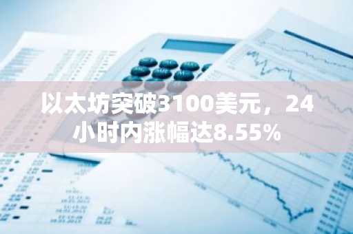 以太坊突破3100美元，24小时内涨幅达8.55%