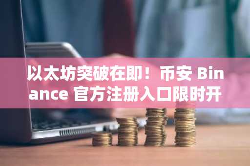 以太坊突破在即！币安 Binance 官方注册入口限时开放，2930美元关键节点将引爆行情