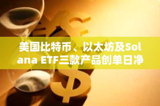 美国比特币、以太坊及Solana ETF三款产品创单日净流入新高