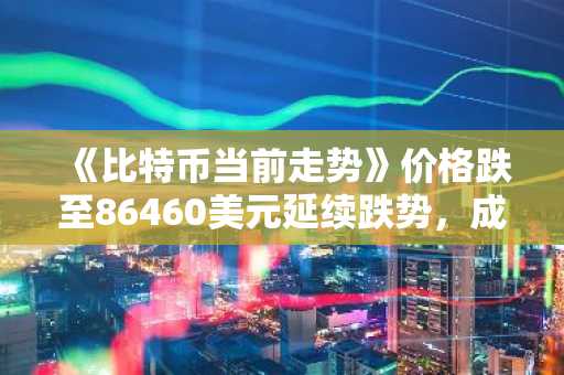 《比特币当前走势》价格跌至86460美元延续跌势，成交量激增65%