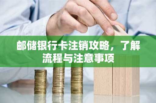 邮储银行卡注销攻略，了解流程与注意事项