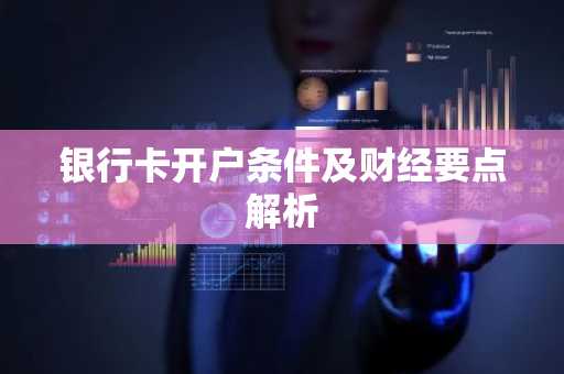银行卡开户条件及财经要点解析
