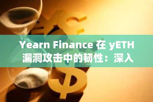 Yearn Finance 在 yETH 漏洞攻击中的韧性：深入剖析 DeFi 中的风险管理和协议安全