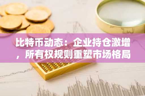 比特币动态：企业持仓激增，所有权规则重塑市场格局