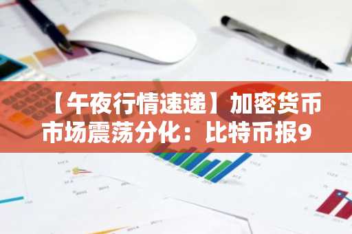 【午夜行情速递】加密货币市场震荡分化：比特币报91,810美元，以太坊持稳3,318美元