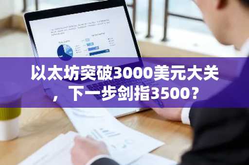 以太坊突破3000美元大关，下一步剑指3500？