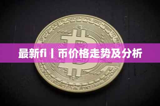 最新fi丨币价格走势及分析