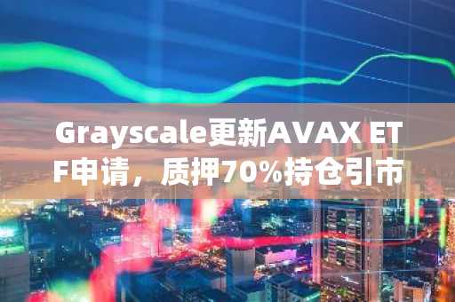 Grayscale更新AVAX ETF申请，质押70%持仓引市场关注