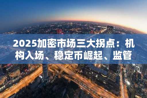 2025加密市场三大拐点：机构入场、稳定币崛起、监管常态化