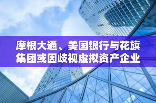 摩根大通、美国银行与花旗集团或因歧视虚拟资产企业面临罚金风险
