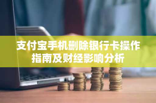 支付宝手机删除银行卡操作指南及财经影响分析
