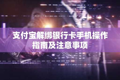 支付宝解绑银行卡手机操作指南及注意事项