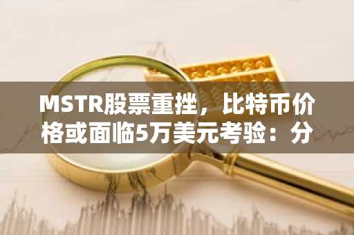 MSTR股票重挫，比特币价格或面临5万美元考验：分析师警示风险