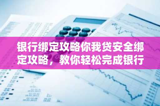 银行绑定攻略你我贷安全绑定攻略，教你轻松完成银行卡绑定