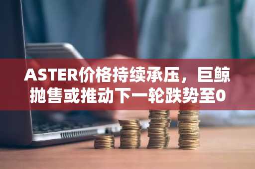ASTER价格持续承压，巨鲸抛售或推动下一轮跌势至0.6美元