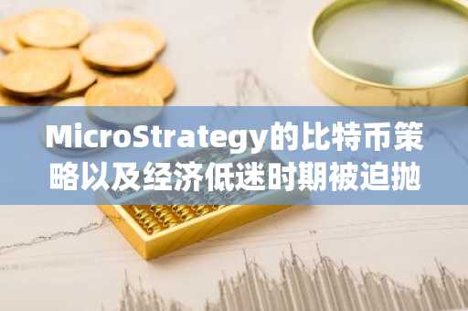 MicroStrategy的比特币策略以及经济低迷时期被迫抛售的风险