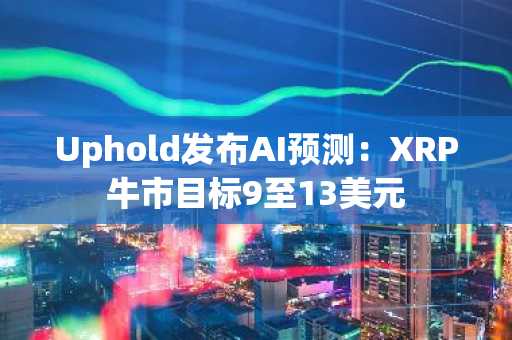 Uphold发布AI预测：XRP牛市目标9至13美元