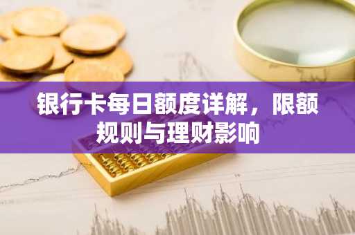 银行卡每日额度详解，限额规则与理财影响