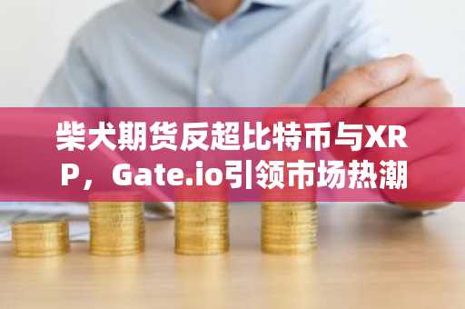 柴犬期货反超比特币与XRP，Gate.io引领市场热潮